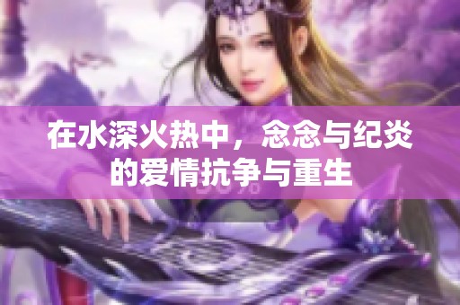 在水深火热中，念念与纪炎的爱情抗争与重生