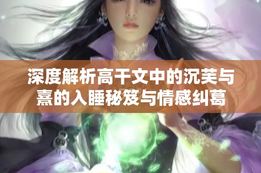 深度解析高干文中的沉芙与熹的入睡秘笈与情感纠葛