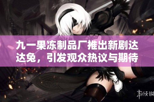 九一果冻制品厂推出新剧达达兔，引发观众热议与期待