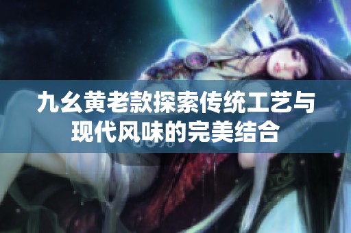 九幺黄老款探索传统工艺与现代风味的完美结合