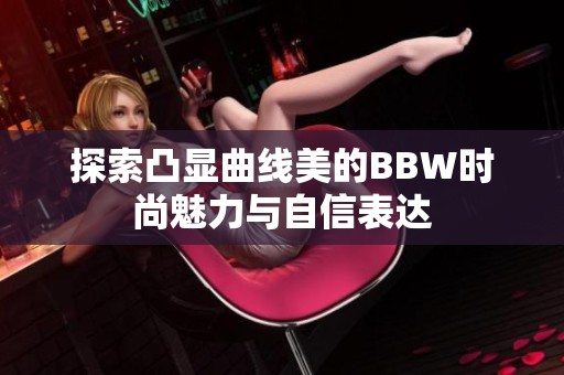 探索凸显曲线美的BBW时尚魅力与自信表达