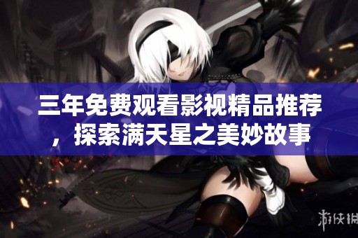 三年免费观看影视精品推荐，探索满天星之美妙故事