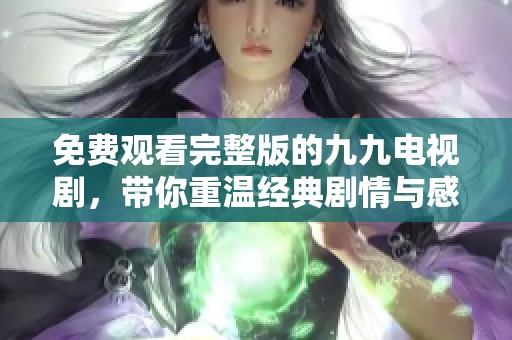 免费观看完整版的九九电视剧，带你重温经典剧情与感动时刻