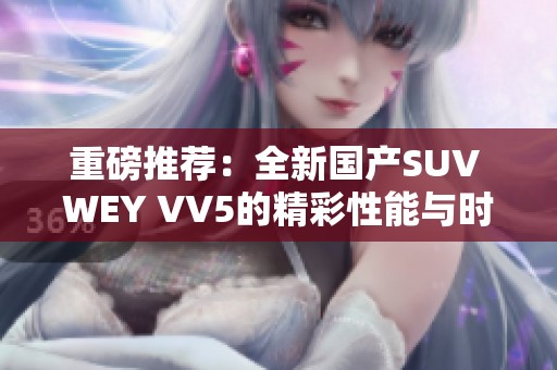 重磅推荐：全新国产SUV WEY VV5的精彩性能与时尚设计