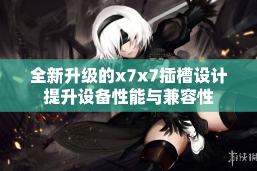 全新升级的x7x7插槽设计提升设备性能与兼容性