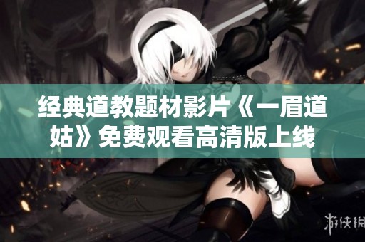 经典道教题材影片《一眉道姑》免费观看高清版上线