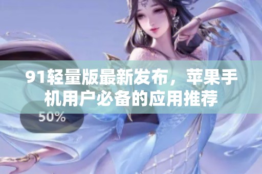 91轻量版最新发布，苹果手机用户必备的应用推荐