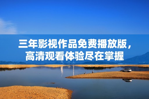 三年影视作品免费播放版，高清观看体验尽在掌握