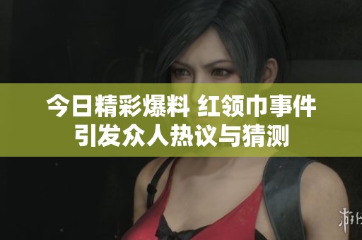 今日精彩爆料 红领巾事件引发众人热议与猜测