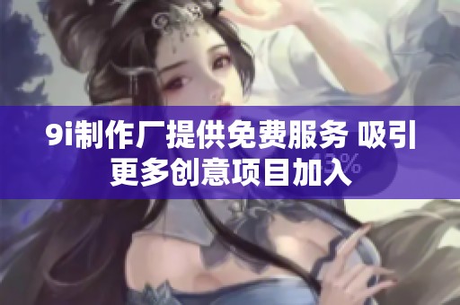 9i制作厂提供免费服务 吸引更多创意项目加入