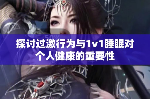 探讨过激行为与1v1睡眠对个人健康的重要性