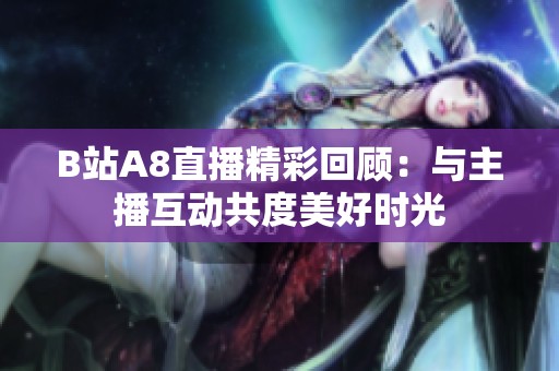 B站A8直播精彩回顾：与主播互动共度美好时光