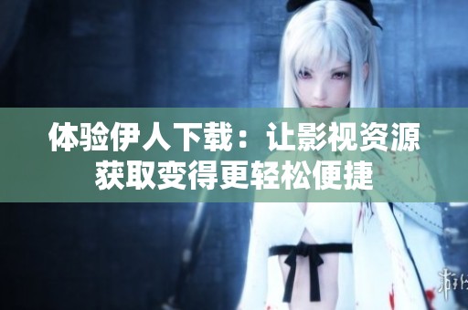 体验伊人下载：让影视资源获取变得更轻松便捷