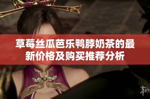 草莓丝瓜芭乐鸭脖奶茶的最新价格及购买推荐分析