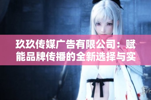 玖玖传媒广告有限公司：赋能品牌传播的全新选择与实践探索