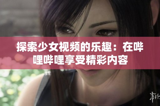 探索少女视频的乐趣：在哔哩哔哩享受精彩内容