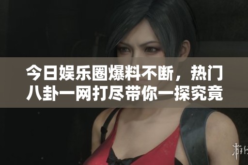今日娱乐圈爆料不断，热门八卦一网打尽带你一探究竟