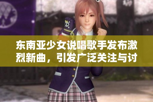 东南亚少女说唱歌手发布激烈新曲，引发广泛关注与讨论
