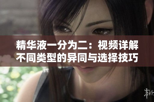 精华液一分为二：视频详解不同类型的异同与选择技巧