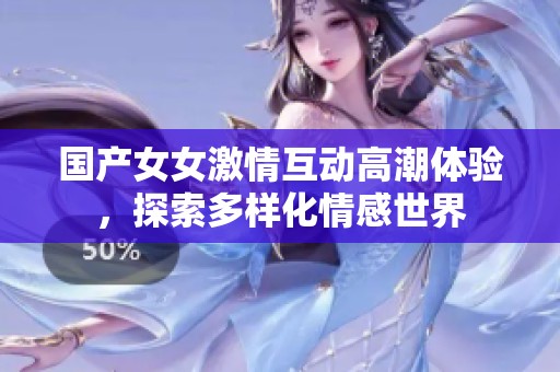 国产女女激情互动高潮体验，探索多样化情感世界