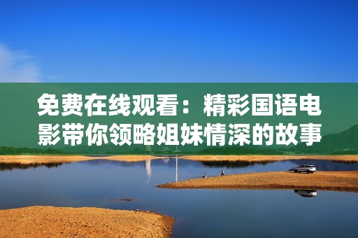 免费在线观看：精彩国语电影带你领略姐妹情深的故事