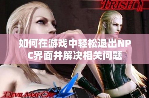 如何在游戏中轻松退出NPC界面并解决相关问题