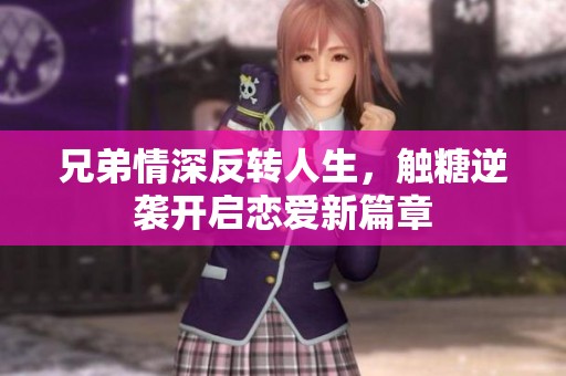 兄弟情深反转人生，触糖逆袭开启恋爱新篇章