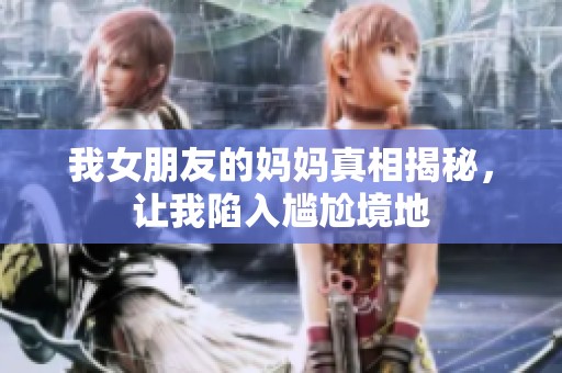 我女朋友的妈妈真相揭秘，让我陷入尴尬境地