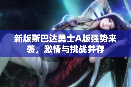 新版斯巴达勇士A版强势来袭，激情与挑战并存