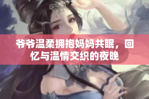 爷爷温柔拥抱妈妈共眠，回忆与温情交织的夜晚