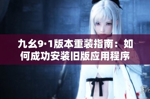 九幺9·1版本重装指南：如何成功安装旧版应用程序