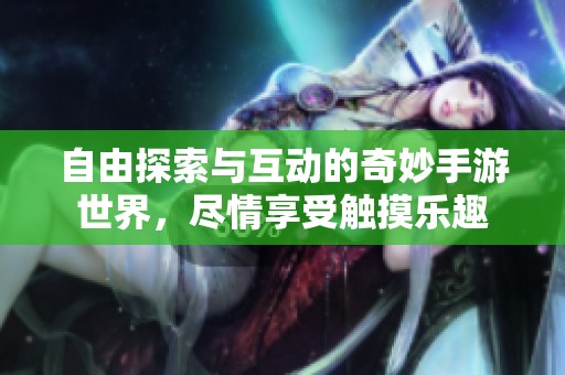 自由探索与互动的奇妙手游世界，尽情享受触摸乐趣