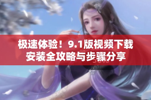 极速体验！9.1版视频下载安装全攻略与步骤分享