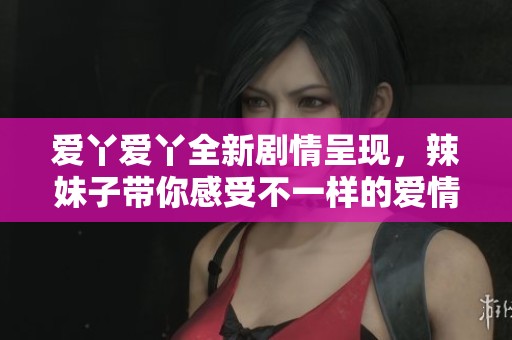 爱丫爱丫全新剧情呈现，辣妹子带你感受不一样的爱情故事