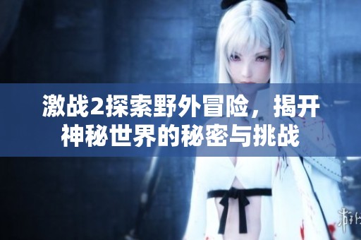 激战2探索野外冒险，揭开神秘世界的秘密与挑战