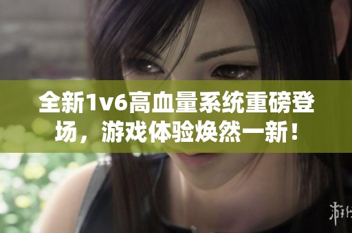 全新1v6高血量系统重磅登场，游戏体验焕然一新！