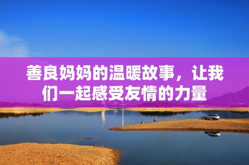 善良妈妈的温暖故事，让我们一起感受友情的力量