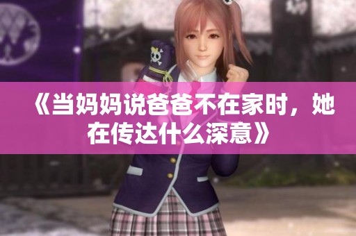 《当妈妈说爸爸不在家时，她在传达什么深意》