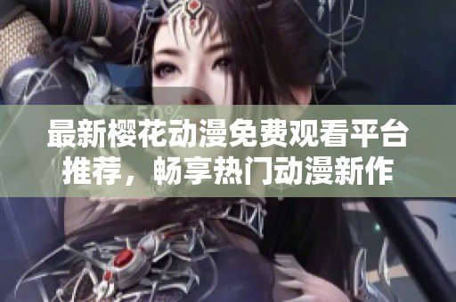 最新樱花动漫免费观看平台推荐，畅享热门动漫新作