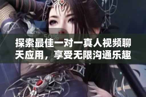 探索最佳一对一真人视频聊天应用，享受无限沟通乐趣