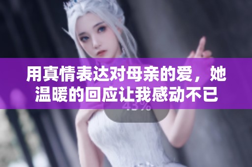 用真情表达对母亲的爱，她温暖的回应让我感动不已