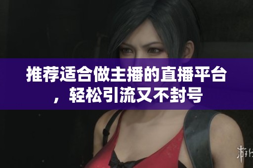 推荐适合做主播的直播平台，轻松引流又不封号