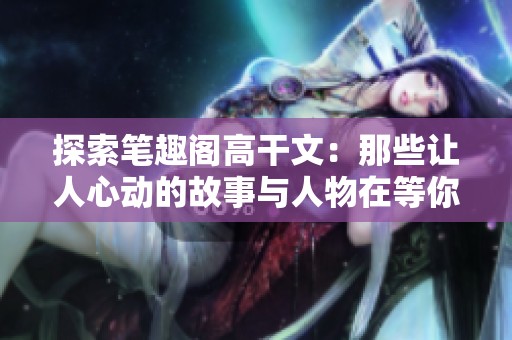 探索笔趣阁高干文：那些让人心动的故事与人物在等你