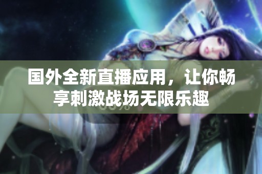 国外全新直播应用，让你畅享刺激战场无限乐趣