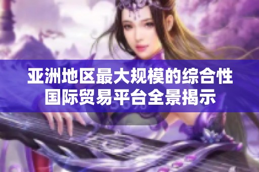 亚洲地区最大规模的综合性国际贸易平台全景揭示
