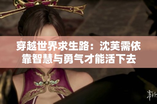 穿越世界求生路：沈芙需依靠智慧与勇气才能活下去