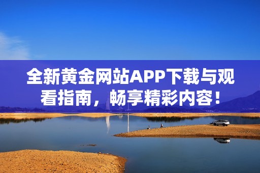 全新黄金网站APP下载与观看指南，畅享精彩内容！