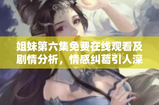 姐妹第六集免费在线观看及剧情分析，情感纠葛引人深思