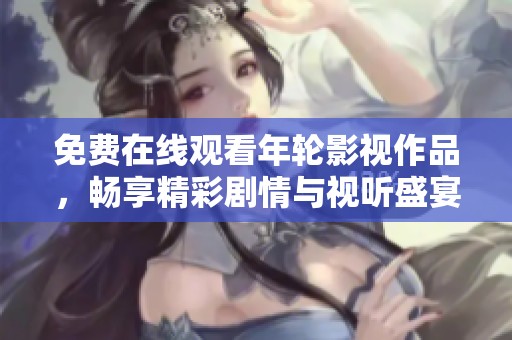免费在线观看年轮影视作品，畅享精彩剧情与视听盛宴