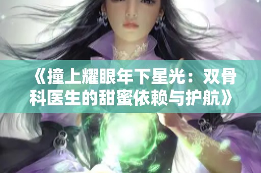 《撞上耀眼年下星光：双骨科医生的甜蜜依赖与护航》